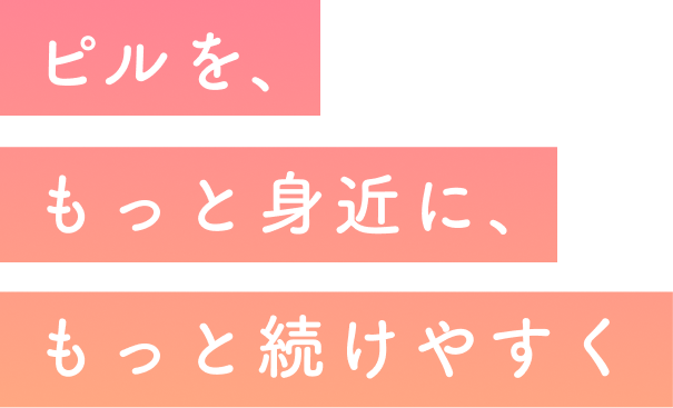 ピルを、もっと身近に、もっと続けやすく