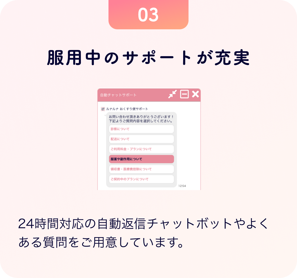 服用中のサポートが充実 24時間対応の自動返信チャットボットやよくある質問をご用意しています。