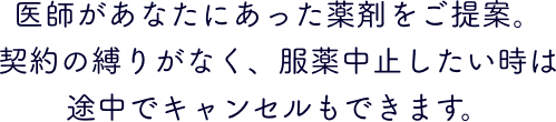 医師があなたにあった薬剤をご提案。契約の縛りがなく、服薬中止したい時は途中でキャンセルもできます。